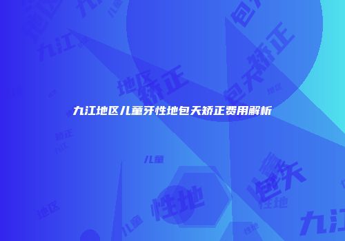 九江地区儿童牙性地包天矫正费用解析