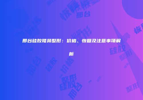 邢台硅胶隆鼻整形：价格、恢复及注意事项解析