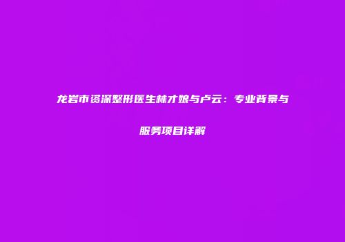 龙岩市资深整形医生林才娘与卢云：专业背景与服务项目详解