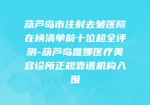 葫芦岛市注射去皱医院在榜清单前十位超全评测-葫芦岛唯娜医疗美容诊所正规靠谱机构入围