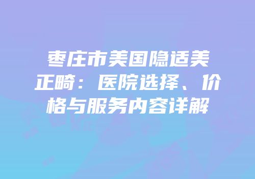 枣庄市美国隐适美正畸：医院选择、价格与服务内容详解