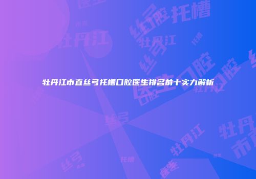 牡丹江市直丝弓托槽口腔医生排名前十实力解析