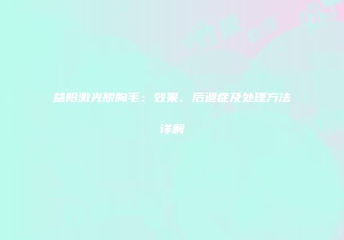 益阳激光脱胸毛：效果、后遗症及处理方法详解