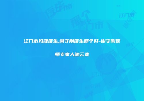 江门市冯健医生,谢守刚医生那个好-谢守刚医师专家大咖云集
