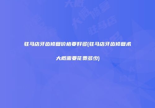 驻马店牙齿修复价格要好多(驻马店牙齿修复术大概需要花费多少)