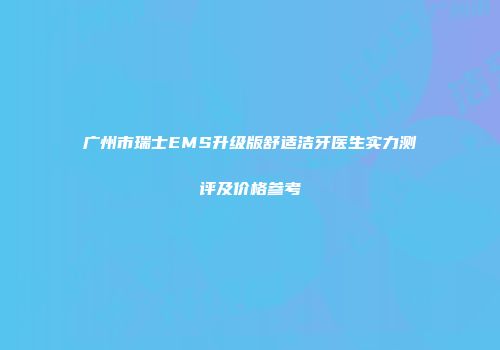 广州市瑞士EMS升级版舒适洁牙医生实力测评及价格参考