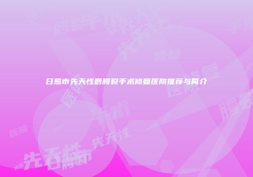 日照市先天性唇腭裂手术修复医院推荐与简介