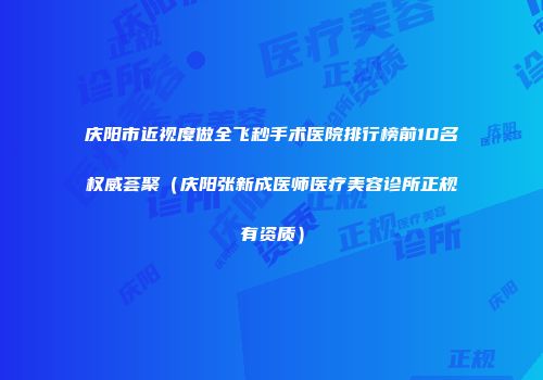 庆阳市近视度做全飞秒手术医院排行榜前10名权威荟聚（庆阳张新成医师医疗美容诊所正规有资质）