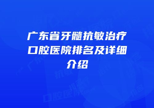广东省牙髓抗敏治疗口腔医院排名及详细介绍