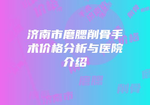 济南市磨腮削骨手术价格分析与医院介绍