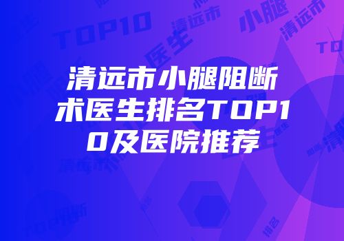 清远市小腿阻断术医生排名TOP10及医院推荐