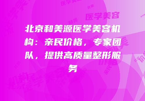北京和美源医学美容机构：亲民价格，专家团队，提供高质量整形服务