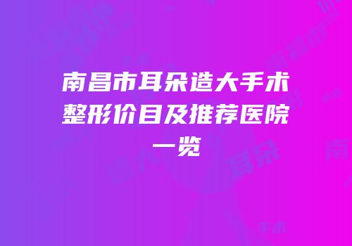 南昌市耳朵造大手术整形价目及推荐医院一览