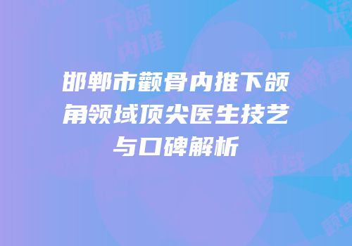 邯郸市颧骨内推下颌角领域顶尖医生技艺与口碑解析