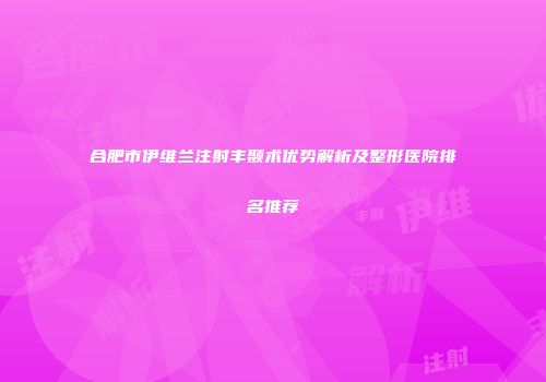 合肥市伊维兰注射丰颞术优势解析及整形医院排名推荐