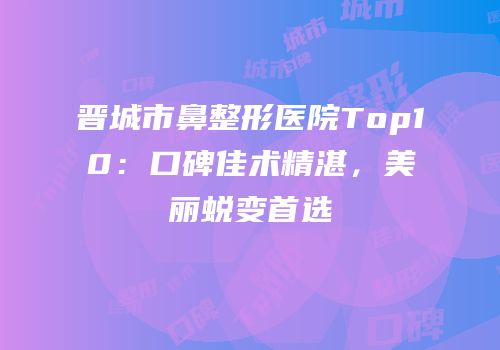 晋城市鼻整形医院Top10：口碑佳术精湛，美丽蜕变首选