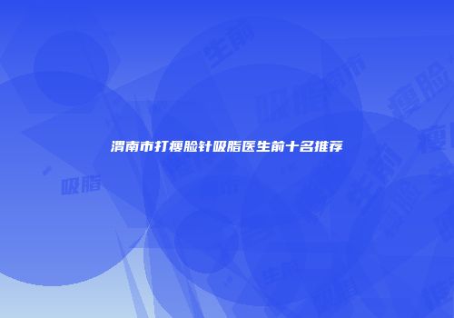 渭南市打瘦脸针吸脂医生前十名推荐