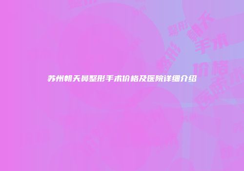 苏州朝天鼻整形手术价格及医院详细介绍