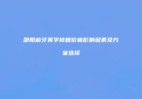 邵阳前牙美学修复价格影响因素及方案选择