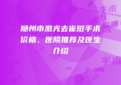 随州市激光去雀斑手术价格、医院推荐及医生介绍