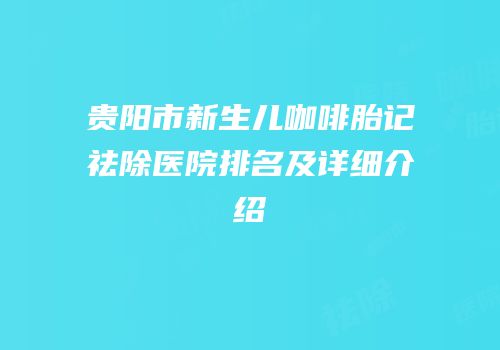 贵阳市新生儿咖啡胎记祛除医院排名及详细介绍