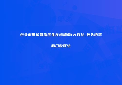 包头市低位智齿医生在榜清单1v1对比-包头市李刚口腔医生