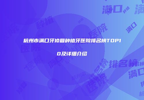 杭州市满口牙修复种植牙医院排名榜TOP10及详细介绍
