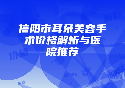 信阳市耳朵美容手术价格解析与医院推荐