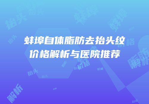 蚌埠自体脂肪去抬头纹价格解析与医院推荐