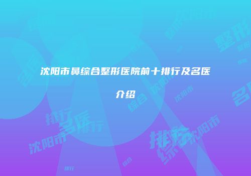 沈阳市鼻综合整形医院前十排行及名医介绍