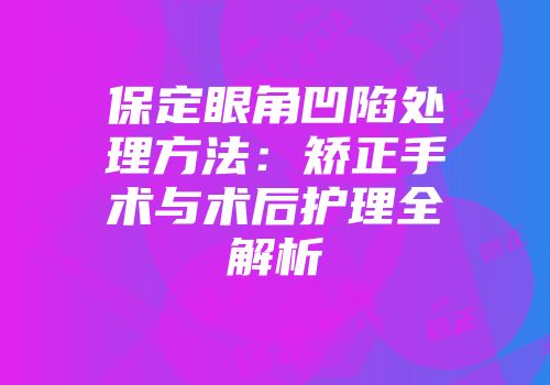 保定眼角凹陷处理方法：矫正手术与术后护理全解析