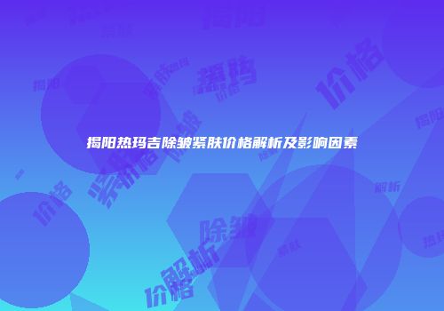 揭阳热玛吉除皱紧肤价格解析及影响因素