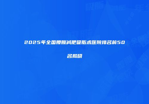 2025年全国腰腹减肥吸脂术医院排名前50名揭晓