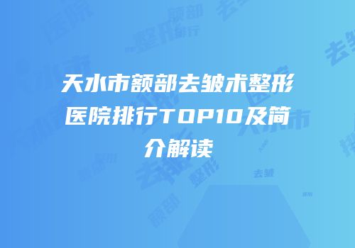 天水市额部去皱术整形医院排行TOP10及简介解读