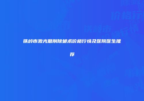 铁岭市激光磨削除皱术价格行情及医院医生推荐