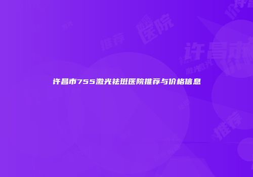 许昌市755激光祛斑医院推荐与价格信息