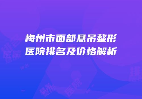 梅州市面部悬吊整形医院排名及价格解析