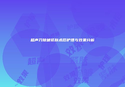 超声刀除皱紧肤术后护理与效果分析