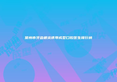 常州市牙齿根尖诱导成型口腔医生排行榜