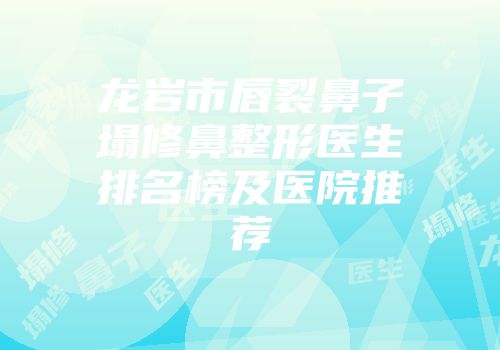 龙岩市唇裂鼻子塌修鼻整形医生排名榜及医院推荐