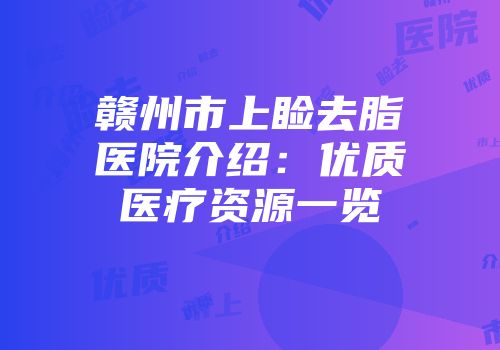赣州市上睑去脂医院介绍：优质医疗资源一览