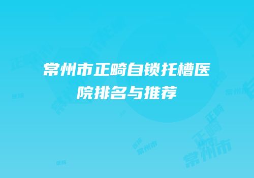 常州市正畸自锁托槽医院排名与推荐
