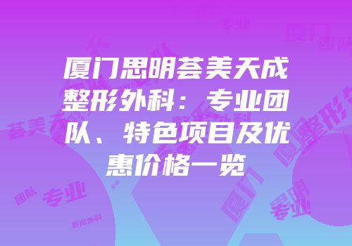 厦门思明荟美天成整形外科：专业团队、特色项目及优惠价格一览