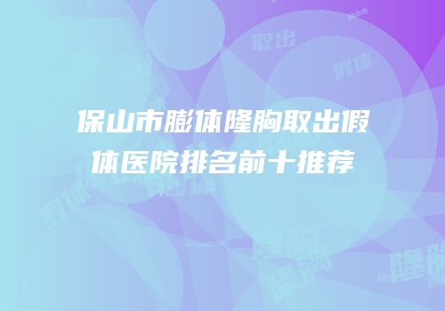保山市膨体隆胸取出假体医院排名前十推荐