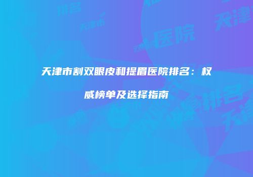 天津市割双眼皮和提眉医院排名：权威榜单及选择指南
