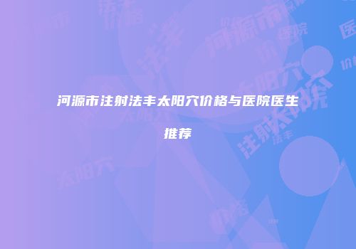河源市注射法丰太阳穴价格与医院医生推荐