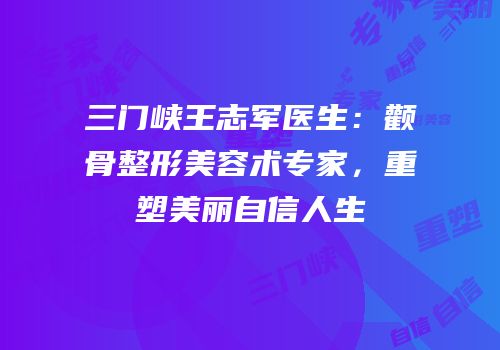 三门峡王志军医生：颧骨整形美容术专家，重塑美丽自信人生