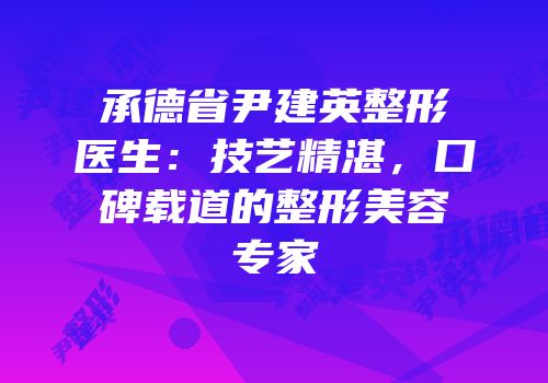 承德省尹建英整形医生：技艺精湛，口碑载道的整形美容专家