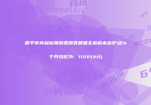 四平市内窥镜隆胸费用表明细全新版本出炉(近6个月均价为：112213元)
