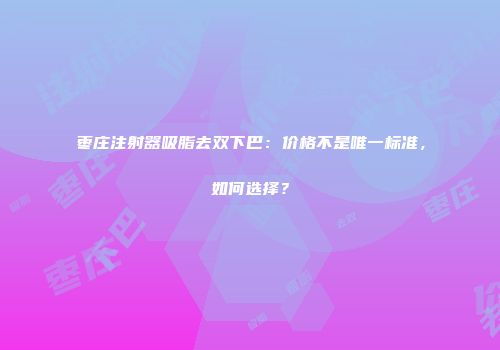 枣庄注射器吸脂去双下巴：价格不是唯一标准，如何选择？